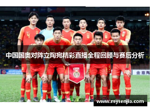 中国国奥对阵立陶宛精彩直播全程回顾与赛后分析